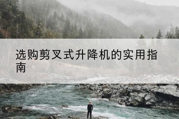 麒麟剪叉式升降机怎么选-选购剪叉式升降机的实用指南