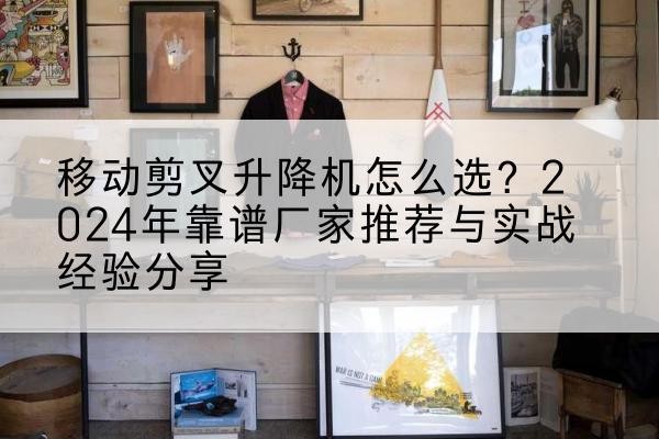 麒麟升降平台厂家推荐-移动剪叉升降机怎么选?2024年靠谱厂家推荐与实战经验分享