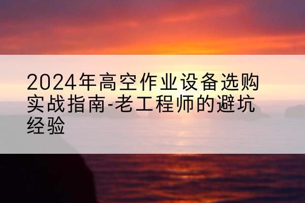 麒麟高空作业升降机厂家推荐-2024年高空作业设备选购实战指南-老工程师的避坑经验
