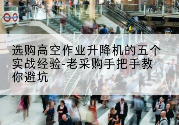 麒麟高空作业升降机厂家-选购高空作业升降机的五个实战经验-老采购手把手教你避坑