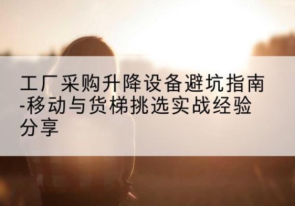 麒麟移动式升降机怎么选-工厂采购升降设备避坑指南-移动与货梯挑选实战经验分享