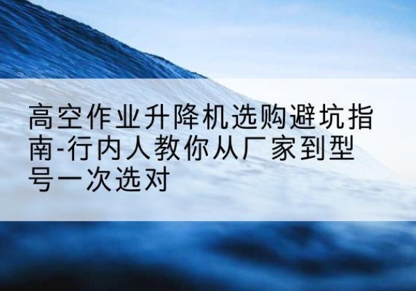 麒麟升降平台厂家-高空作业升降机选购避坑指南-行内人教你从厂家到型号一次选对