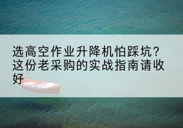 麒麟高空作业升降机厂家推荐-选高空作业升降机怕踩坑？这份老采购的实战指南请收好