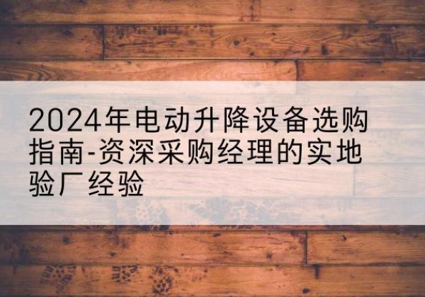 麒麟电动剪叉升降平台厂家-2024年电动升降设备选购指南-资深采购经理的实地验厂经验