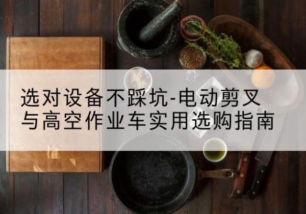 麒麟电动剪叉升降平台怎么选-选对设备不踩坑-电动剪叉与高空作业车实用选购指南