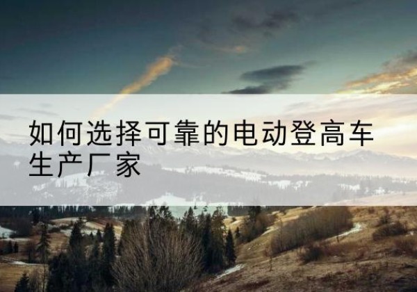 麒麟电动登高车厂家-如何选择可靠的电动登高车生产厂家