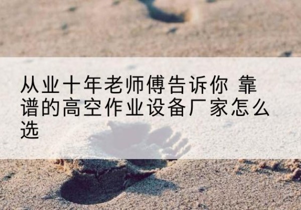 麒麟高空作业升降机厂家推荐-从业十年老师傅告诉你 靠谱的高空作业设备厂家怎么选