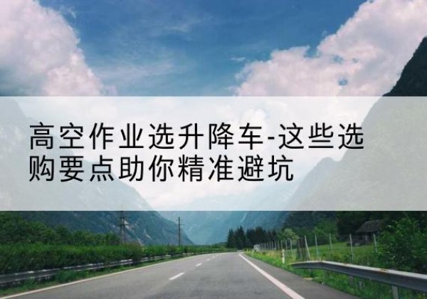 麒麟升降车厂家-高空作业选升降车-这些选购要点助你*避坑