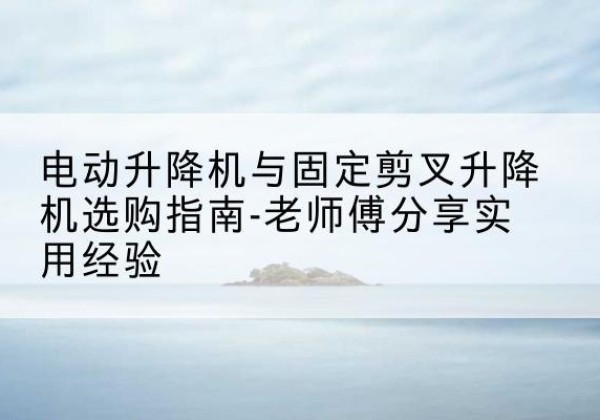 麒麟电动升降机怎么选-电动升降机与固定剪叉升降机选购指南-老师傅分享实用经验