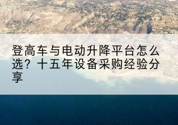 麒麟登高车厂家厂家-登高车与电动升降平台怎么选？十五年设备采购经验分享