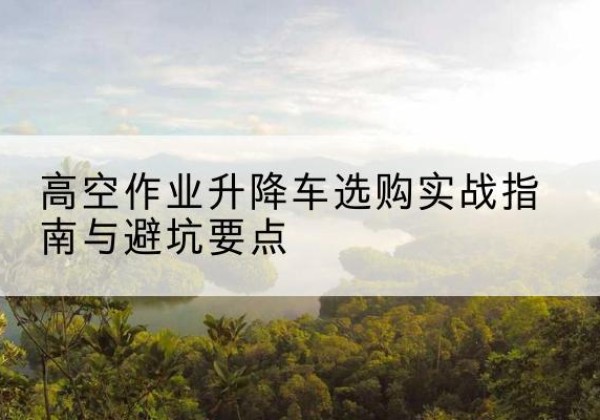 麒麟升降车怎么选-高空作业升降车选购实战指南与避坑要点