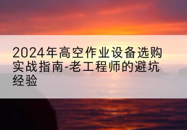 麒麟高空作业升降机厂家推荐-2024年高空作业设备选购实战指南-老工程师的避坑经验